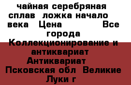 чайная серебряная (сплав) ложка начало 20 века › Цена ­ 50 000 - Все города Коллекционирование и антиквариат » Антиквариат   . Псковская обл.,Великие Луки г.